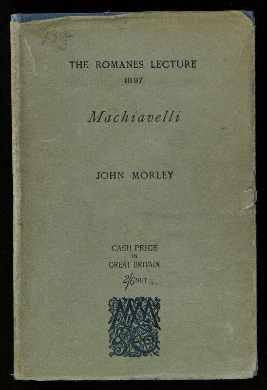 Книга. Morley John Morley. Machiavelli [Text] / the Romanes lecture delivered in the Sheldonian Theatre June 2, 1897 by ... John Morley ... - London ; New York : Macmillan and Co., 1897 ([Edinburgh] : [T. and A. Constable]). - 63, [1] p. - 2/6 net. Переплет издательский; суперобложка